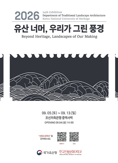 2026 24th Exhibition Department of Traditional Landscape Architecture Korea National University of Heritage 유산 너머, 우리가 그린 풍경 Beyond Heritage, Landscapes of Our Making 09. 05.(토) ~ 09. 13.(일) 조선저축은행 중역사택 OPENING 09.04.(금) 14:00  &ldquo;전통조경학과&rdquo;를 검색해보세요.  (홈페이지 QR코드 이미지)  (SNS QR코드 이미지) (국가유산청) (국립한국전통문화대학교 KOREA NATIONAL UNIVERSITY OF HERITAGE)